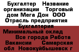 Бухгалтер › Название организации ­ Торговый дом Мега Дон, ООО › Отрасль предприятия ­ Бухгалтерия › Минимальный оклад ­ 30 000 - Все города Работа » Вакансии   . Самарская обл.,Новокуйбышевск г.